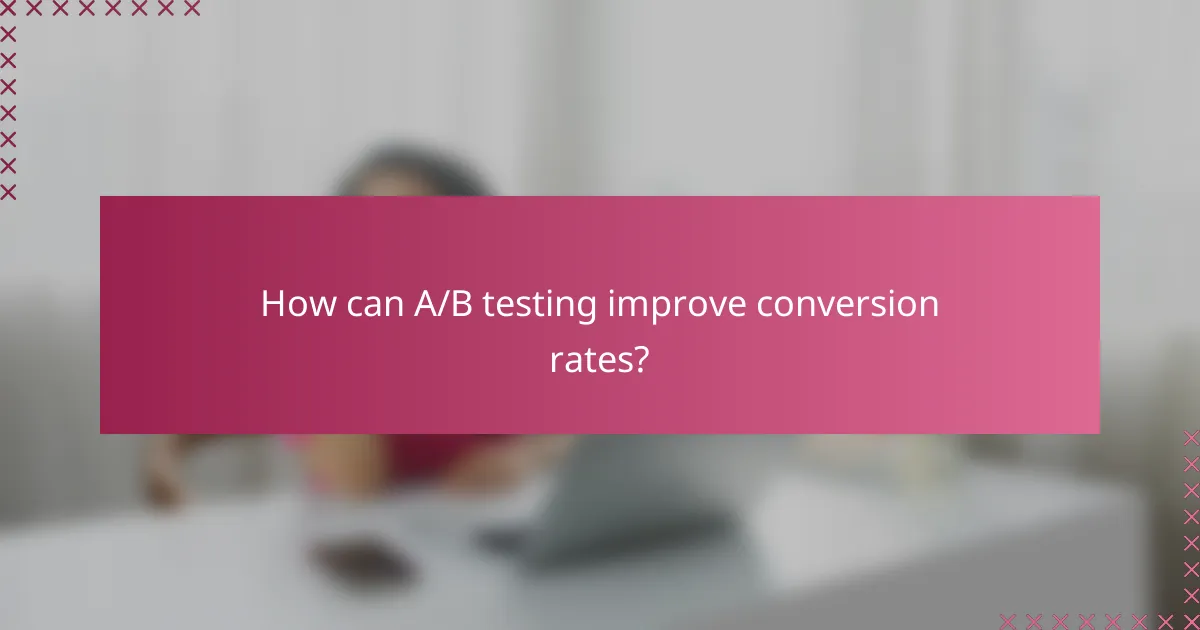How can A/B testing improve conversion rates?