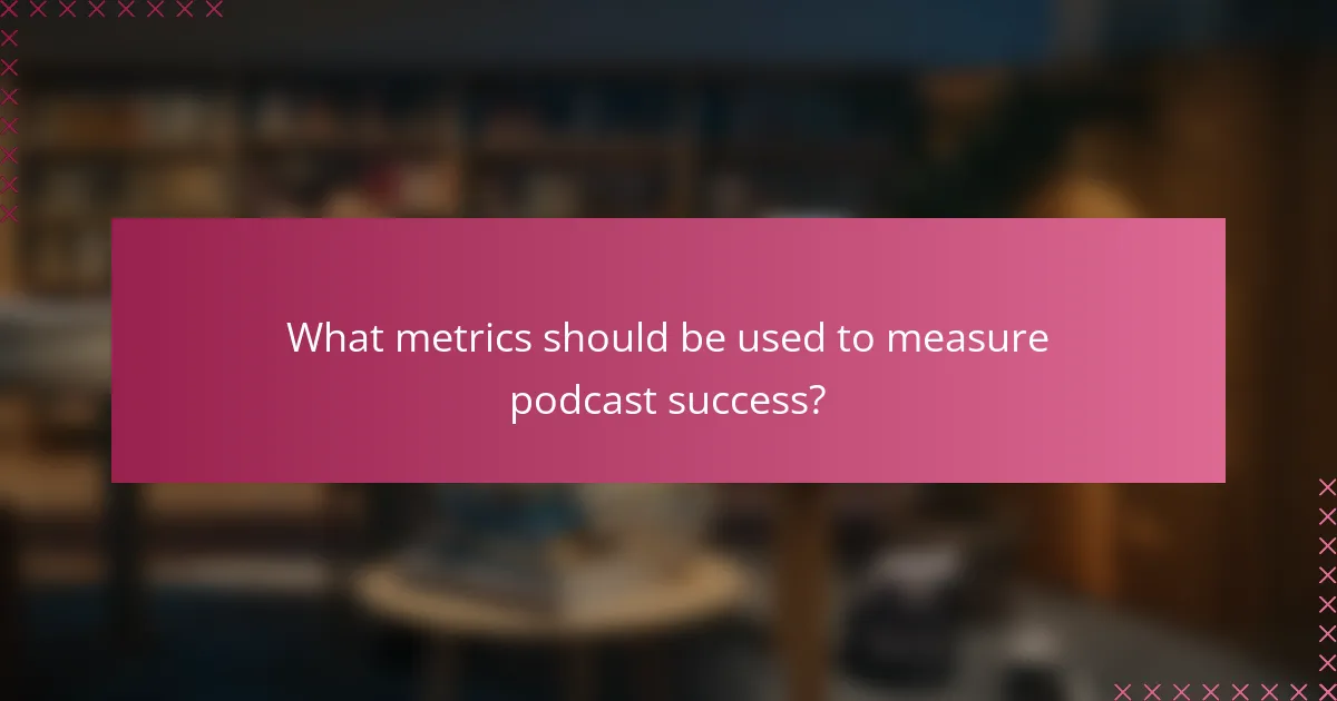 What metrics should be used to measure podcast success?